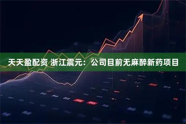 天天盈配资 浙江震元：公司目前无麻醉新药项目