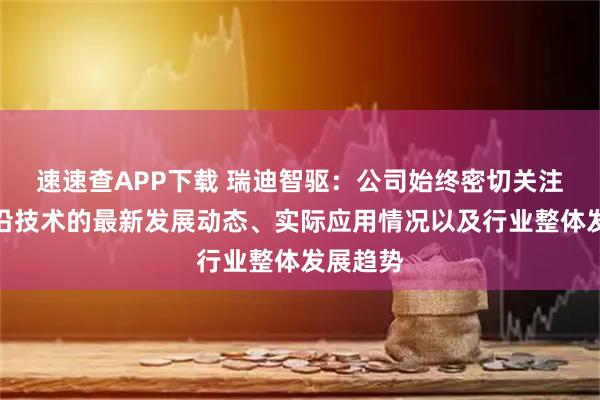 速速查APP下载 瑞迪智驱：公司始终密切关注重大前沿技术的最新发展动态、实际应用情况以及行业整体发展趋势