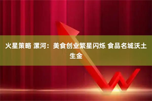 火星策略 漯河：美食创业繁星闪烁 食品名城沃土生金