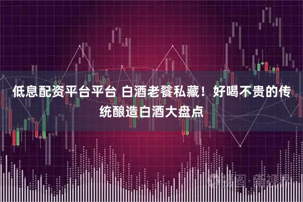 低息配资平台平台 白酒老餮私藏！好喝不贵的传统酿造白酒大盘点