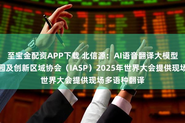 至宝金配资APP下载 北信源：AI语音翻译大模型为国际科技园及创新区域协会（IASP）2025年世界大会提供现场多语种翻译