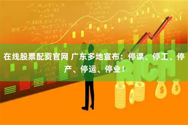 在线股票配资官网 广东多地宣布：停课、停工、停产、停运、停业！