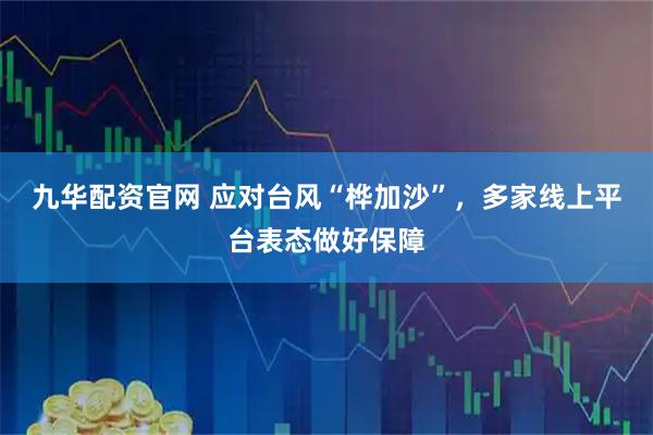 九华配资官网 应对台风“桦加沙”,多家线上平台表态做好保障