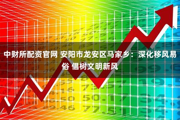 中财所配资官网 安阳市龙安区马家乡：深化移风易俗 倡树文明新风