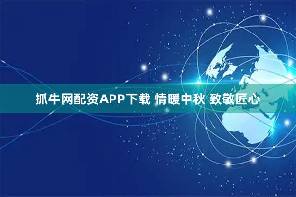 抓牛网配资APP下载 情暖中秋 致敬匠心