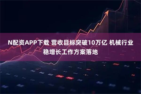 N配资APP下载 营收目标突破10万亿 机械行业稳增长工作方案落地