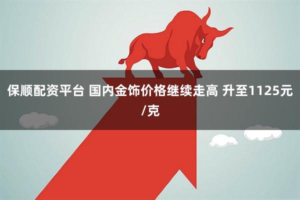 保顺配资平台 国内金饰价格继续走高 升至1125元/克
