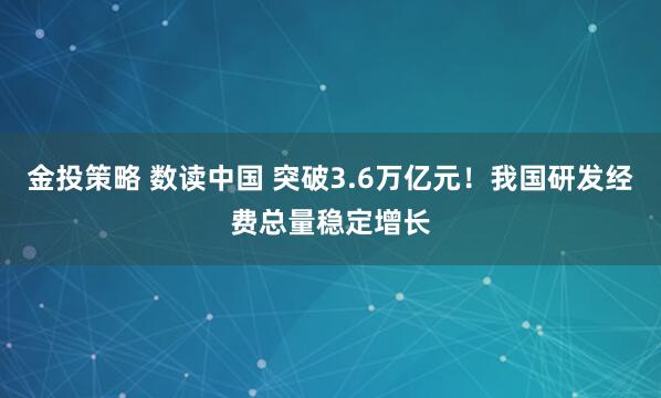 金投策略 数读中国 突破3.6万亿元！我国研发经费总量稳定增长