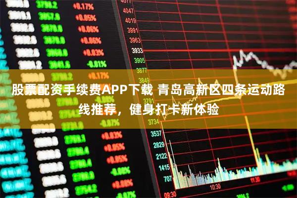 股票配资手续费APP下载 青岛高新区四条运动路线推荐，健身打卡新体验