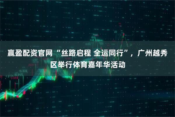 赢盈配资官网 “丝路启程 全运同行”，广州越秀区举行体育嘉年华活动