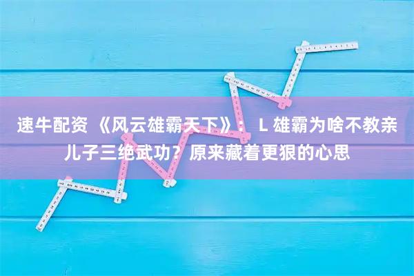 速牛配资 《风云雄霸天下》：Ｌ雄霸为啥不教亲儿子三绝武功？原来藏着更狠的心思