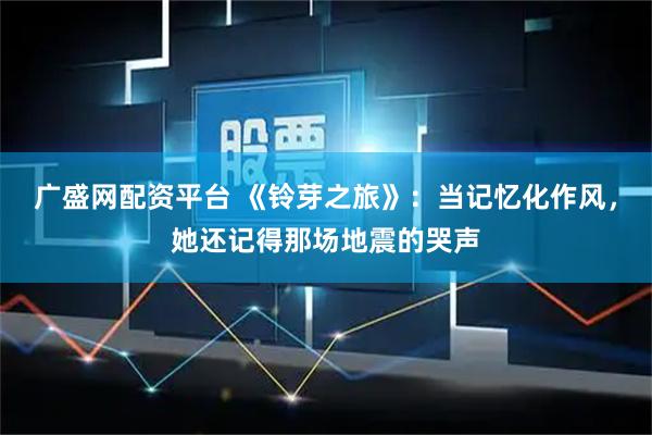 广盛网配资平台 《铃芽之旅》：当记忆化作风，她还记得那场地震的哭声