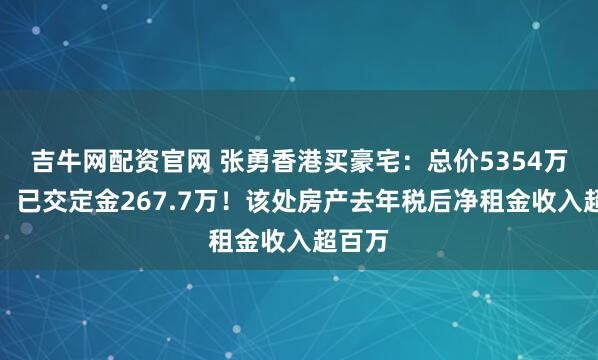 吉牛网配资官网 张勇香港买豪宅：总价5354万港元，已交定金267.7万！该处房产去年税后净租金收入超百万