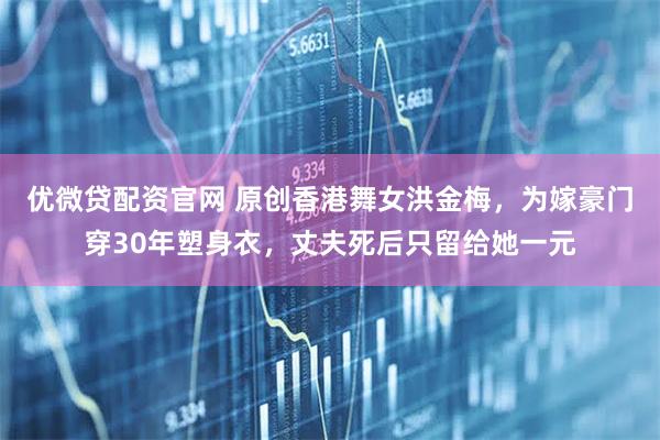 优微贷配资官网 原创香港舞女洪金梅，为嫁豪门穿30年塑身衣，丈夫死后只留给她一元