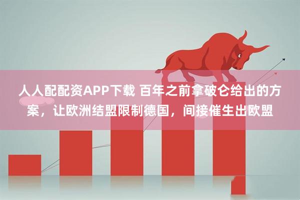 人人配配资APP下载 百年之前拿破仑给出的方案，让欧洲结盟限制德国，间接催生出欧盟