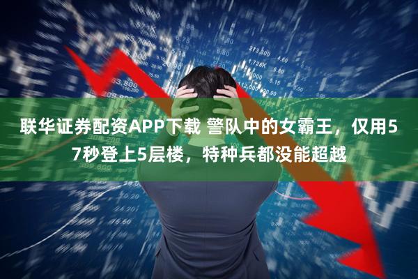 联华证券配资APP下载 警队中的女霸王，仅用57秒登上5层楼，特种兵都没能超越