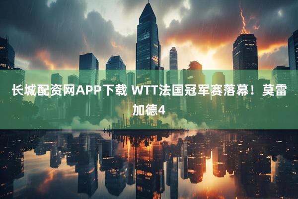长城配资网APP下载 WTT法国冠军赛落幕！莫雷加德4