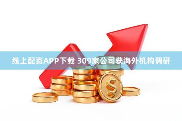 线上配资APP下载 309家公司获海外机构调研