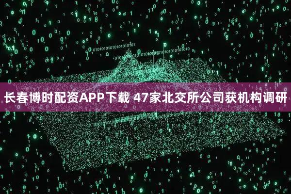 长春博时配资APP下载 47家北交所公司获机构调研
