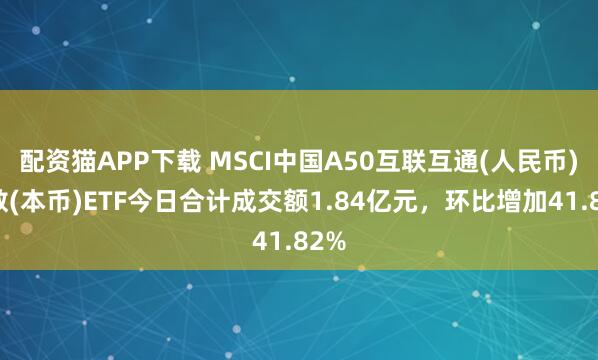 配资猫APP下载 MSCI中国A50互联互通(人民币)指数(本币)ETF今日合计成交额1.84亿元，环比增加41.82%