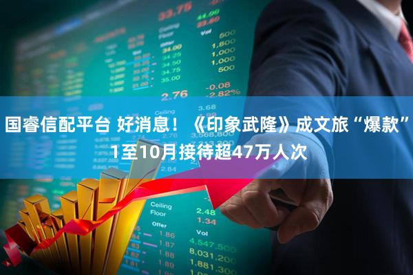 国睿信配平台 好消息！《印象武隆》成文旅“爆款” 1至10月接待超47万人次