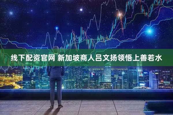 线下配资官网 新加坡商人吕文扬领悟上善若水