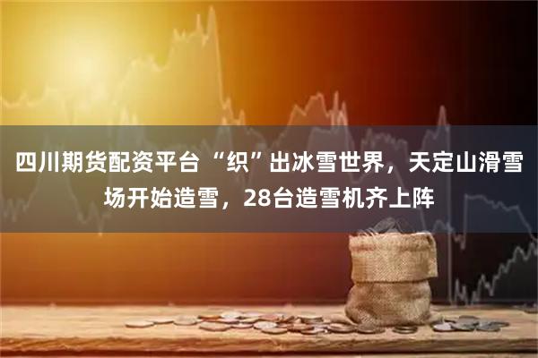 四川期货配资平台 “织”出冰雪世界，天定山滑雪场开始造雪，28台造雪机齐上阵