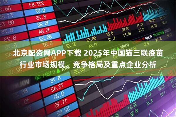 北京配资网APP下载 2025年中国猫三联疫苗行业市场规模、竞争格局及重点企业分析