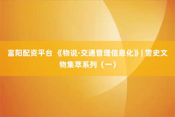 富阳配资平台 《物说·交通管理信息化》| 警史文物集萃系列（一）