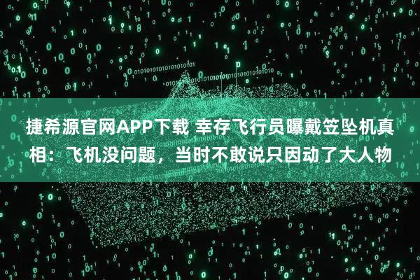 捷希源官网APP下载 幸存飞行员曝戴笠坠机真相：飞机没问题，当时不敢说只因动了大人物