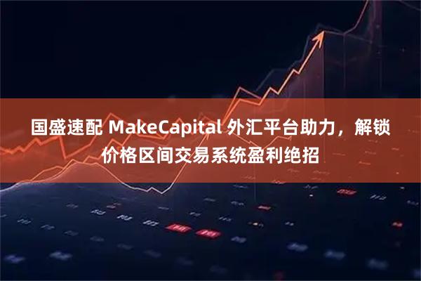 国盛速配 MakeCapital 外汇平台助力，解锁价格区间交易系统盈利绝招