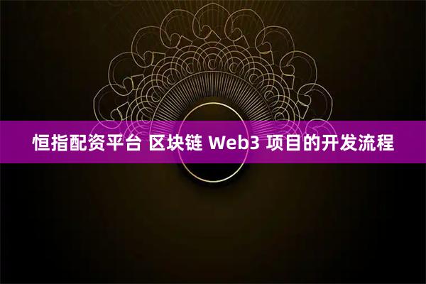 恒指配资平台 区块链 Web3 项目的开发流程