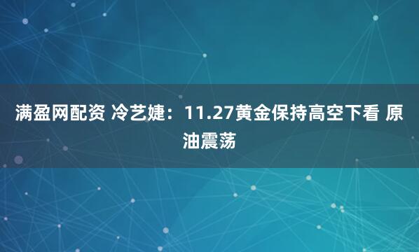 满盈网配资 冷艺婕：11.27黄金保持高空下看 原油震荡