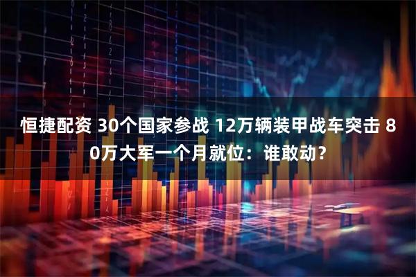 恒捷配资 30个国家参战 12万辆装甲战车突击 80万大军一个月就位：谁敢动？