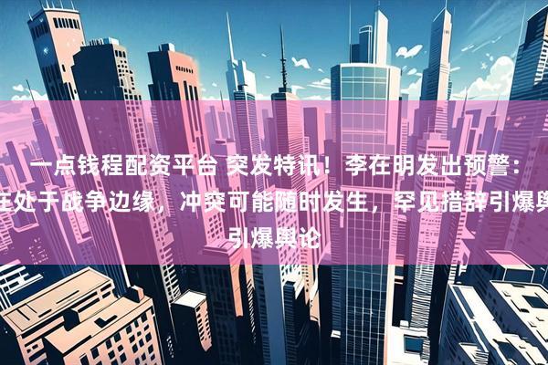一点钱程配资平台 突发特讯！李在明发出预警：现在处于战争边缘，冲突可能随时发生，罕见措辞引爆舆论