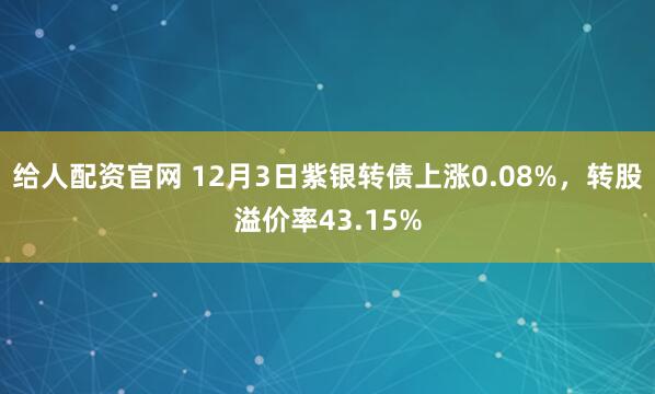 给人配资官网 12月3日紫银转债上涨0.08%，转股溢价率43.15%