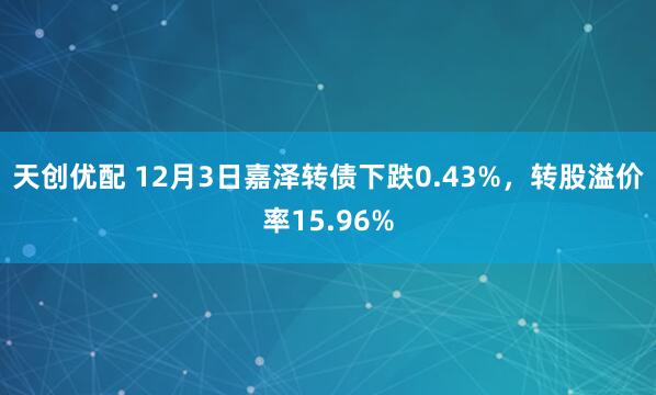 天创优配 12月3日嘉泽转债下跌0.43%，转股溢价率15.96%