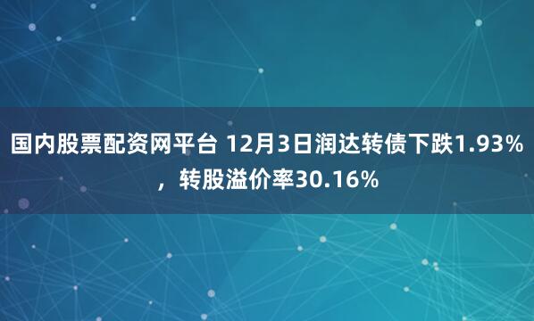 国内股票配资网平台 12月3日润达转债下跌1.93%，转股溢价率30.16%