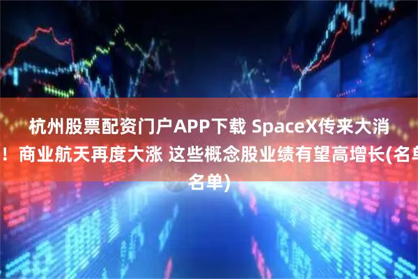 杭州股票配资门户APP下载 SpaceX传来大消息!商业航天再度大涨 这些概念股业绩有望高增长(名单)