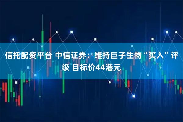 信托配资平台 中信证券：维持巨子生物“买入”评级 目标价44港元