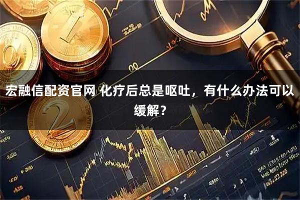 宏融信配资官网 化疗后总是呕吐，有什么办法可以缓解？