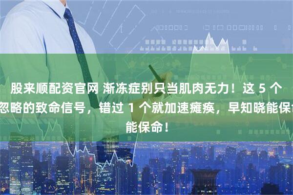 股来顺配资官网 渐冻症别只当肌肉无力！这 5 个被忽略的致命信号，错过 1 个就加速瘫痪，早知晓能保命！