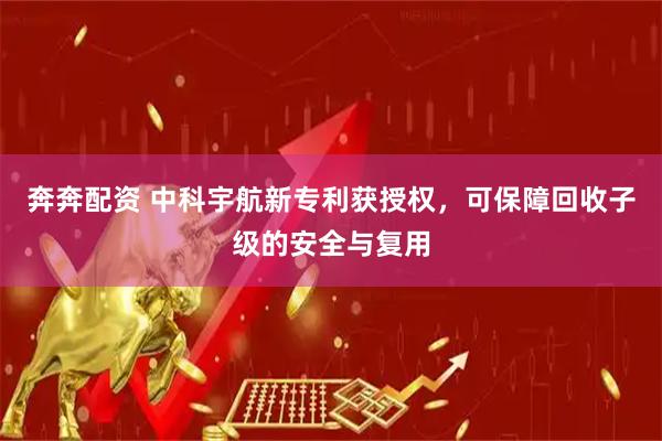 奔奔配资 中科宇航新专利获授权，可保障回收子级的安全与复用