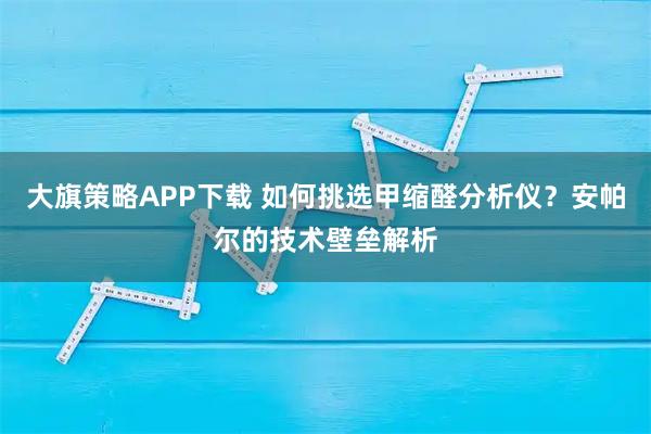 大旗策略APP下载 如何挑选甲缩醛分析仪？安帕尔的技术壁垒解析