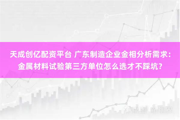 天成创亿配资平台 广东制造企业金相分析需求：金属材料试验第三方单位怎么选才不踩坑？