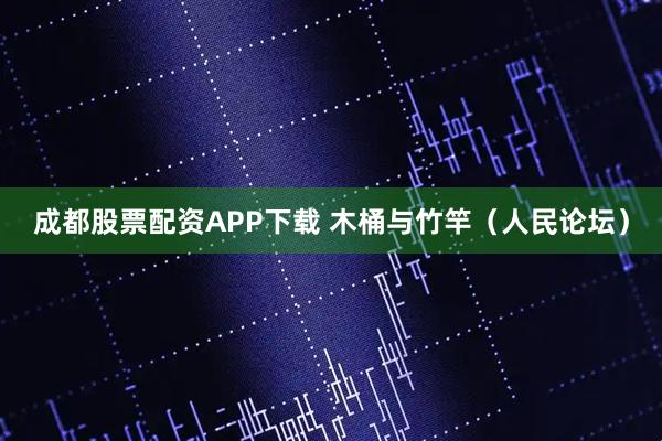 成都股票配资APP下载 木桶与竹竿（人民论坛）