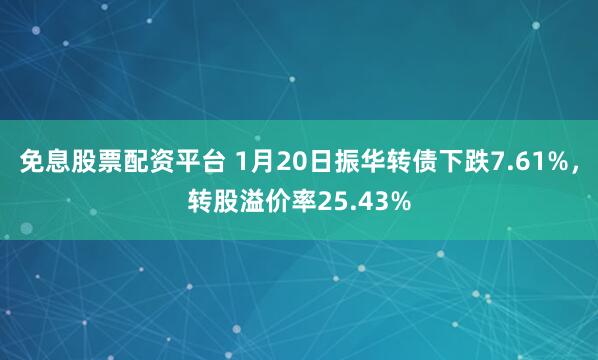免息股票配资平台 1月20日振华转债下跌7.61%，转股溢价率25.43%