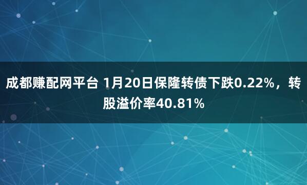 成都赚配网平台 1月20日保隆转债下跌0.22%，转股溢价率40.81%