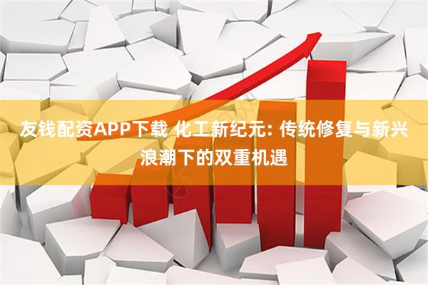 友钱配资APP下载 化工新纪元: 传统修复与新兴浪潮下的双重机遇