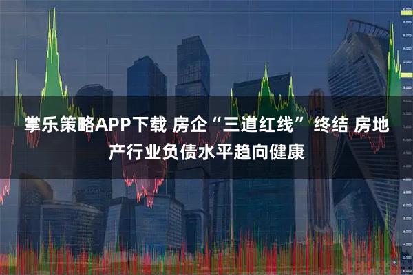 掌乐策略APP下载 房企“三道红线” 终结 房地产行业负债水平趋向健康